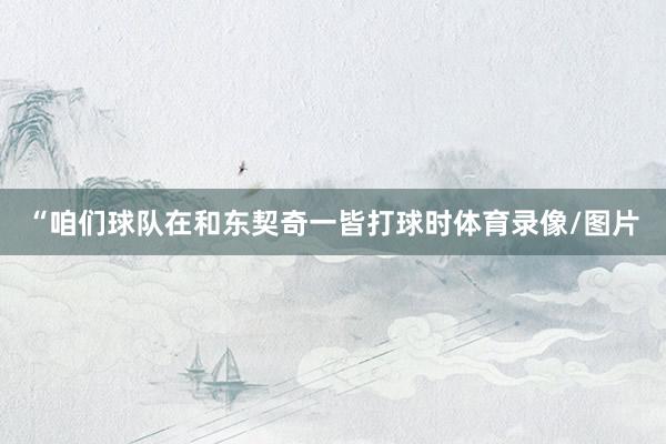 “咱们球队在和东契奇一皆打球时体育录像/图片