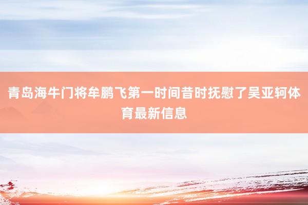 青岛海牛门将牟鹏飞第一时间昔时抚慰了吴亚轲体育最新信息