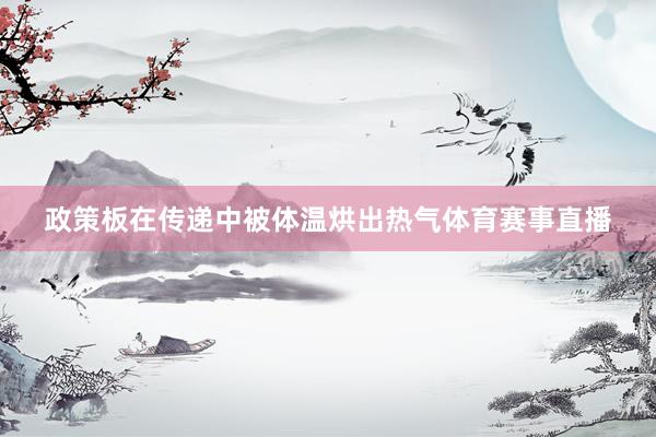 政策板在传递中被体温烘出热气体育赛事直播