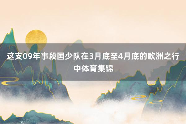 这支09年事段国少队在3月底至4月底的欧洲之行中体育集锦