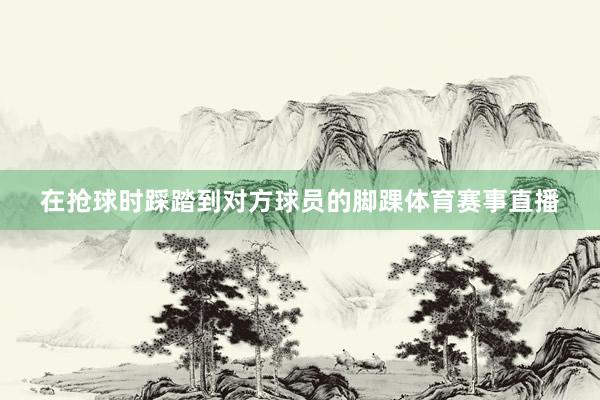 在抢球时踩踏到对方球员的脚踝体育赛事直播