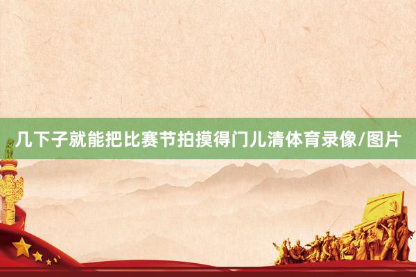 几下子就能把比赛节拍摸得门儿清体育录像/图片
