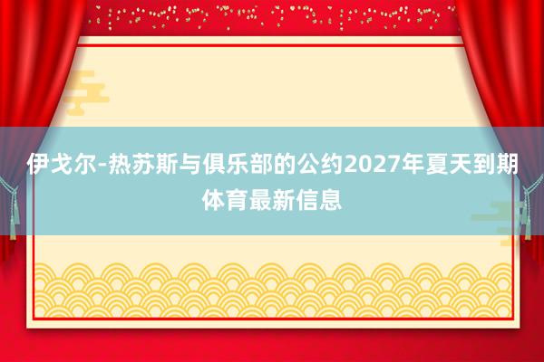 伊戈尔-热苏斯与俱乐部的公约2027年夏天到期体育最新信息