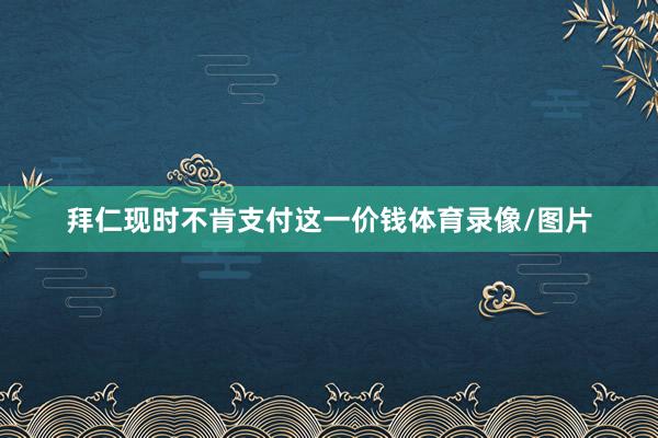 拜仁现时不肯支付这一价钱体育录像/图片