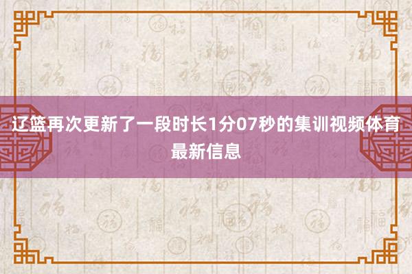 辽篮再次更新了一段时长1分07秒的集训视频体育最新信息