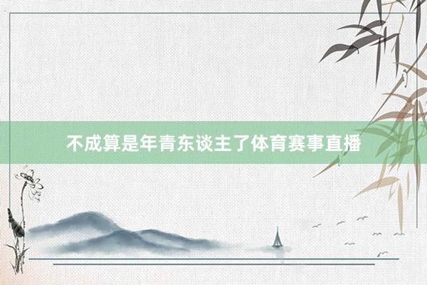不成算是年青东谈主了体育赛事直播