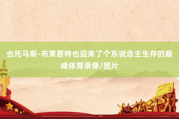 也托马斯-布莱恩特也迎来了个东说念主生存的巅峰体育录像/图片