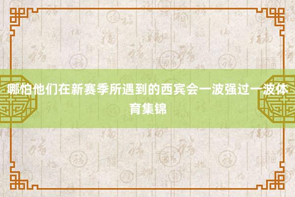 哪怕他们在新赛季所遇到的西宾会一波强过一波体育集锦