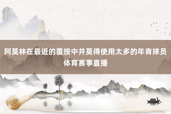 阿莫林在最近的覆按中并莫得使用太多的年青球员体育赛事直播