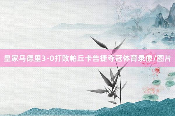 皇家马德里3-0打败帕丘卡告捷夺冠体育录像/图片