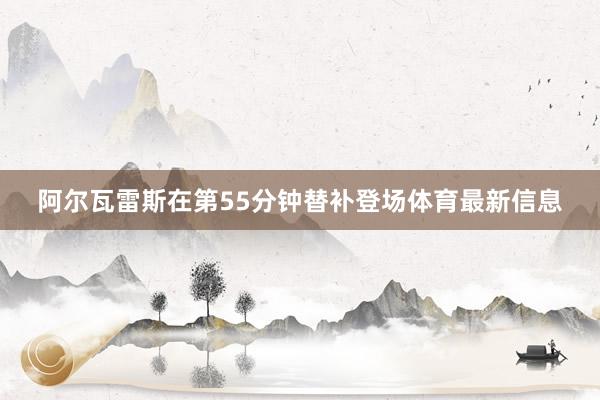 阿尔瓦雷斯在第55分钟替补登场体育最新信息 阿尔瓦雷斯在第55分钟替补登场体育最新信息