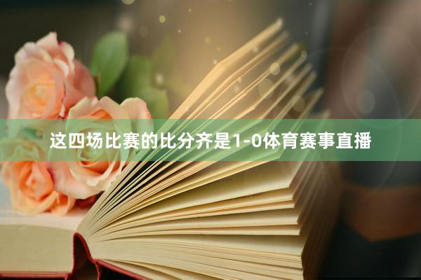 这四场比赛的比分齐是1-0体育赛事直播 这四场比赛的比分齐是1-0体育赛事直播