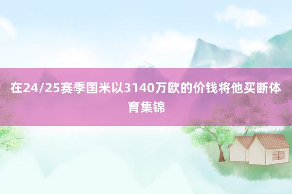 在24/25赛季国米以3140万欧的价钱将他买断体育集锦 在24/25赛季国米以3140万欧的价钱将他买断体育集锦