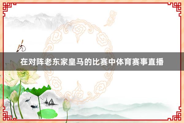 在对阵老东家皇马的比赛中体育赛事直播 在对阵老东家皇马的比赛中体育赛事直播