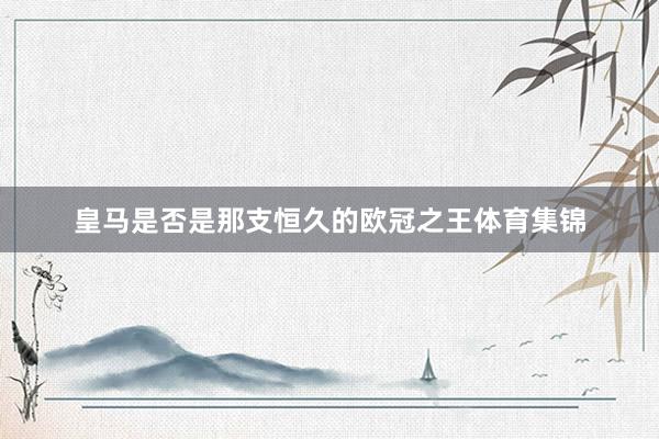 皇马是否是那支恒久的欧冠之王体育集锦 皇马是否是那支恒久的欧冠之王体育集锦