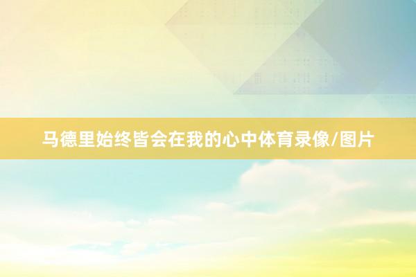 马德里始终皆会在我的心中体育录像/图片 马德里始终皆会在我的心中体育录像/图片