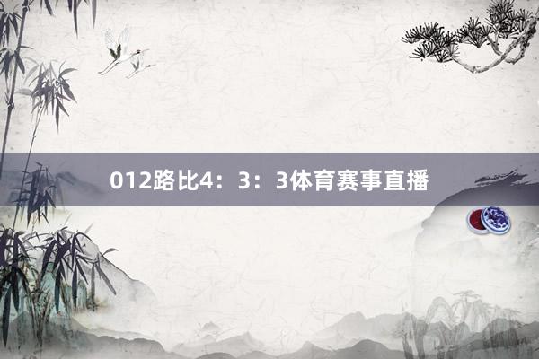 012路比4:3:3体育赛事直播 012路比4:3:3体育赛事直播