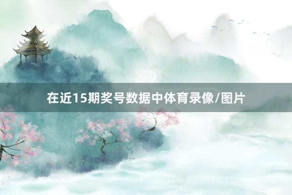 在近15期奖号数据中体育录像/图片 在近15期奖号数据中体育录像/图片