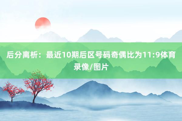 后分离析:最近10期后区号码奇偶比为11:9体育录像/图片 后分离析:最近10期后区号码奇偶比为11:9体育录像/图片