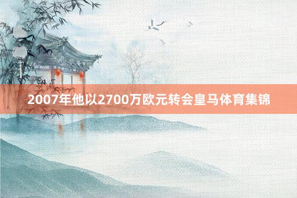 2007年他以2700万欧元转会皇马体育集锦 2007年他以2700万欧元转会皇马体育集锦