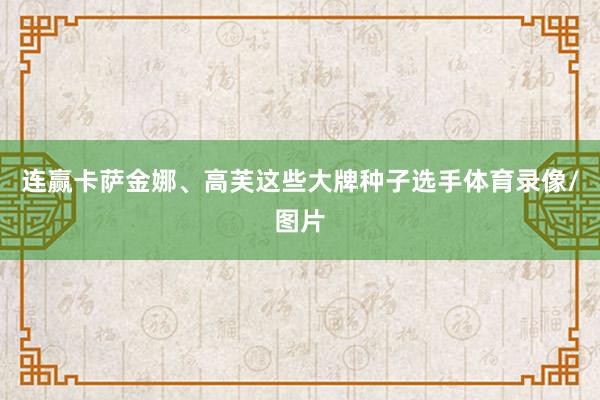 连赢卡萨金娜、高芙这些大牌种子选手体育录像/图片