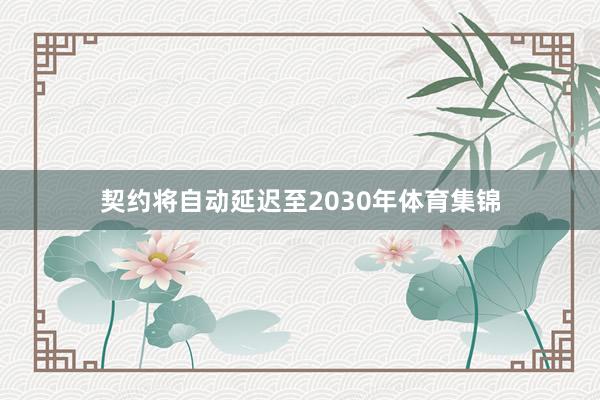 契约将自动延迟至2030年体育集锦 契约将自动延迟至2030年体育集锦