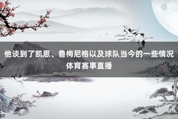 他谈到了凯恩、鲁梅尼格以及球队当今的一些情况体育赛事直播 他谈到了凯恩、鲁梅尼格以及球队当今的一些情况体育赛事直播