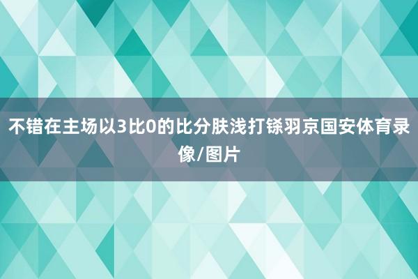 不错在主场以3比0的比分肤浅打铩羽京国安体育录像/图片 不错在主场以3比0的比分肤浅打铩羽京国安体育录像/图片
