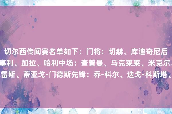 切尔西传闻赛名单如下:门将:切赫、库迪奇尼后卫:特里、卡希尔、德塞利、加拉、哈利中场:查普曼、马克莱莱、米克尔、乔迪-莫里斯、拉米雷斯、蒂亚戈-门德斯先锋:乔-科尔、迭戈-科斯塔、达维森、古德约翰森、阿扎尔、卡卢、马卢达、雷米主讲明:迪马特奥 体育最新信息 切尔西传闻赛名单如下:门将:切赫、库迪奇尼后卫:特里、卡希尔、德塞利、加拉、哈利中场:查普曼、马克莱莱、米克尔、乔迪-莫里斯、拉米雷斯、蒂亚戈-门德斯先锋:乔-科尔、迭戈-科斯塔、达维森、古德约翰森、阿扎尔、卡卢、马卢达、雷米主讲明:迪马特奥 体育最新信息