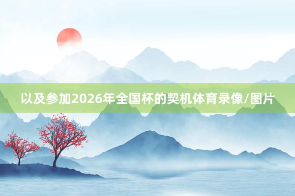 以及参加2026年全国杯的契机体育录像/图片 以及参加2026年全国杯的契机体育录像/图片