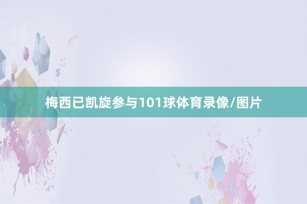 梅西已凯旋参与101球体育录像/图片 梅西已凯旋参与101球体育录像/图片