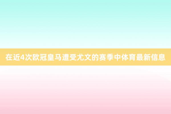 在近4次欧冠皇马遭受尤文的赛季中体育最新信息