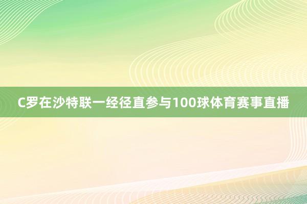 C罗在沙特联一经径直参与100球体育赛事直播 C罗在沙特联一经径直参与100球体育赛事直播