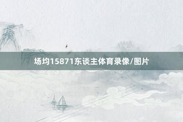 场均15871东谈主体育录像/图片 场均15871东谈主体育录像/图片