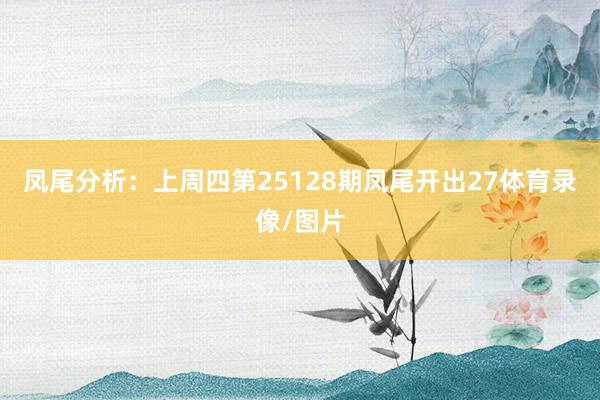 凤尾分析:上周四第25128期凤尾开出27体育录像/图片 凤尾分析:上周四第25128期凤尾开出27体育录像/图片