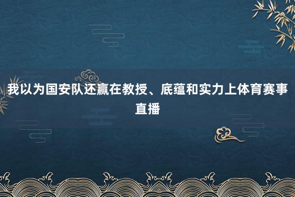 我以为国安队还赢在教授、底蕴和实力上体育赛事直播