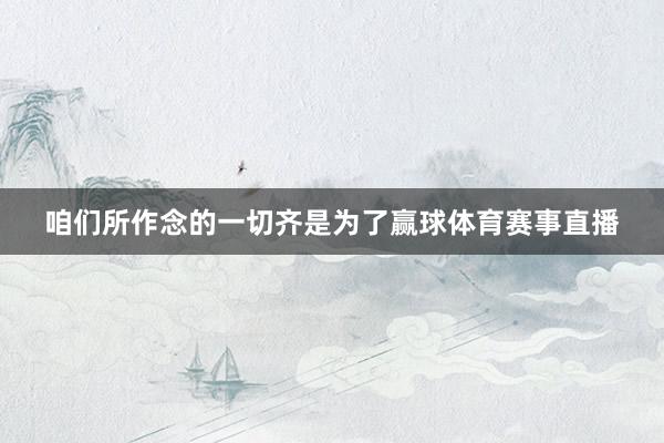 咱们所作念的一切齐是为了赢球体育赛事直播