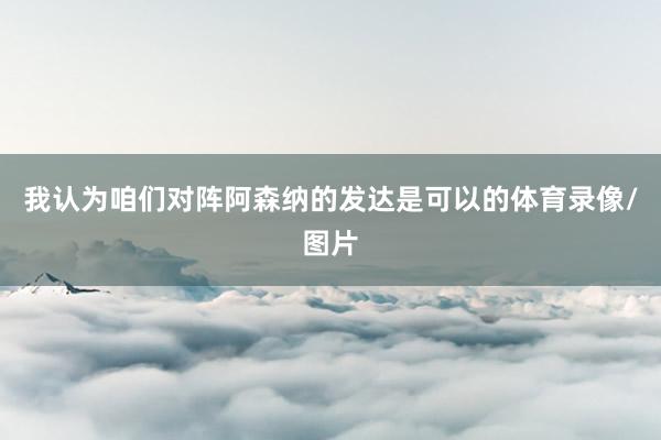 我认为咱们对阵阿森纳的发达是可以的体育录像/图片