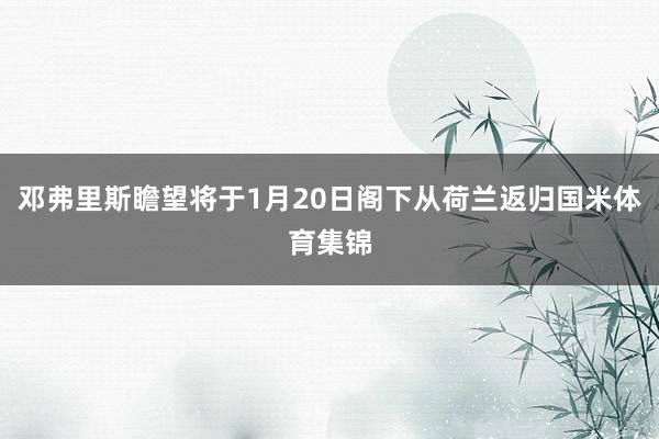 邓弗里斯瞻望将于1月20日阁下从荷兰返归国米体育集锦 邓弗里斯瞻望将于1月20日阁下从荷兰返归国米体育集锦