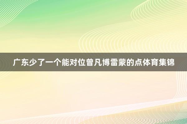 广东少了一个能对位曾凡博雷蒙的点体育集锦 广东少了一个能对位曾凡博雷蒙的点体育集锦