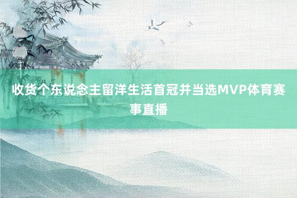 收货个东说念主留洋生活首冠并当选MVP体育赛事直播 收货个东说念主留洋生活首冠并当选MVP体育赛事直播