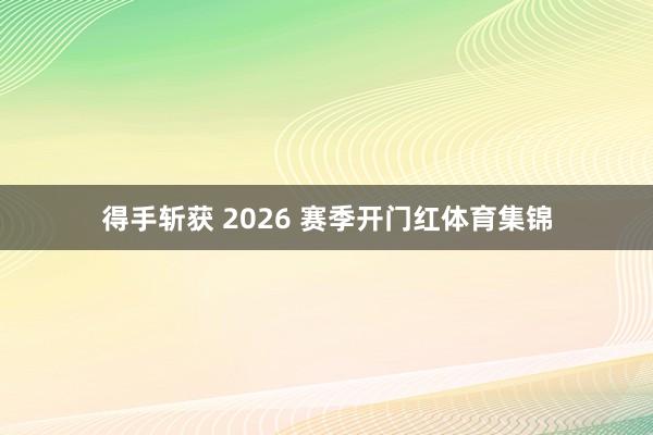 得手斩获 2026 赛季开门红体育集锦 得手斩获 2026 赛季开门红体育集锦