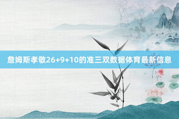詹姆斯孝敬26+9+10的准三双数据体育最新信息 詹姆斯孝敬26+9+10的准三双数据体育最新信息