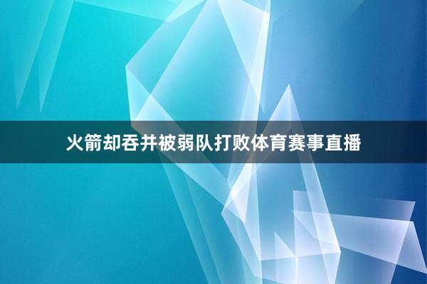 火箭却吞并被弱队打败体育赛事直播 火箭却吞并被弱队打败体育赛事直播