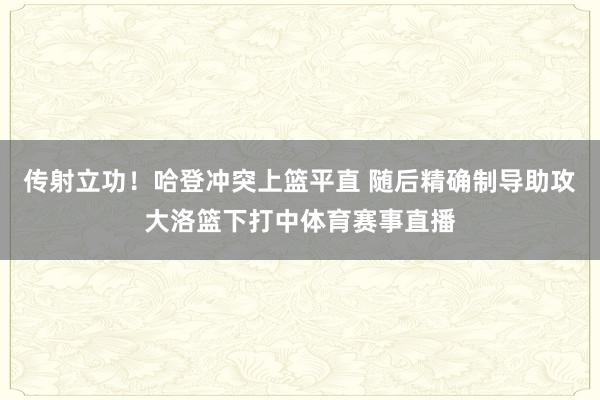 传射立功！哈登冲突上篮平直 随后精确制导助攻大洛篮下打中体育赛事直播