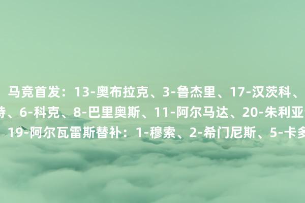 马竞首发：13-奥布拉克、3-鲁杰里、17-汉茨科、18-普维尔、14-略伦特、6-科克、8-巴里奥斯、11-阿尔马达、20-朱利亚诺-西蒙尼、9-瑟洛特、19-阿尔瓦雷斯替补：1-穆索、2-希门尼斯、5-卡多佐、7-格列兹曼、10-巴埃纳、23-冈萨雷斯、24-勒诺尔芒、28-赛义杜、29-贝莱德、31-埃斯基韦尔、34-胡利奥-迪亚斯、37-卢克加拉塔萨雷首发：1-恰基尔、17-埃尔马利、42