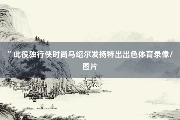 ”此役独行侠时尚马绍尔发扬特出出色体育录像/图片
