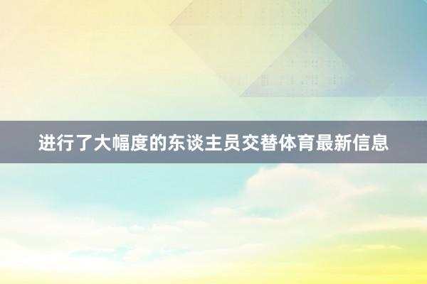 进行了大幅度的东谈主员交替体育最新信息 进行了大幅度的东谈主员交替体育最新信息