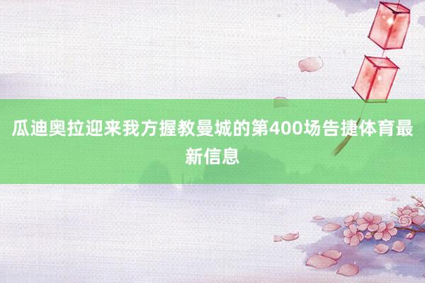 瓜迪奥拉迎来我方握教曼城的第400场告捷体育最新信息 瓜迪奥拉迎来我方握教曼城的第400场告捷体育最新信息