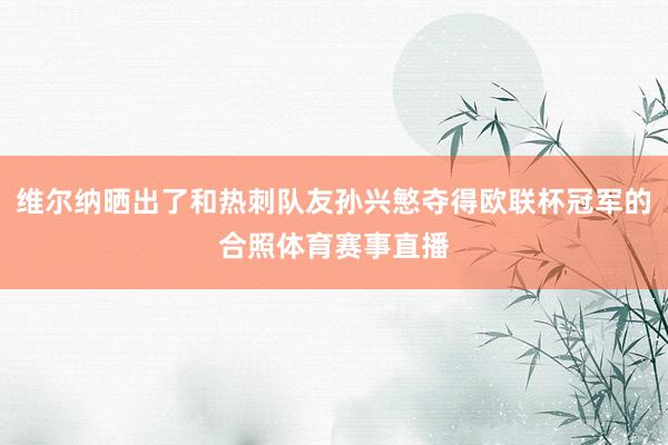 维尔纳晒出了和热刺队友孙兴慜夺得欧联杯冠军的合照体育赛事直播 维尔纳晒出了和热刺队友孙兴慜夺得欧联杯冠军的合照体育赛事直播